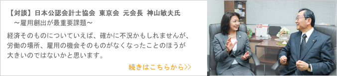 【【対談】日本公認会計士協会 東京会 元会長 神山敏夫氏】〜雇用創出が最重要課題〜